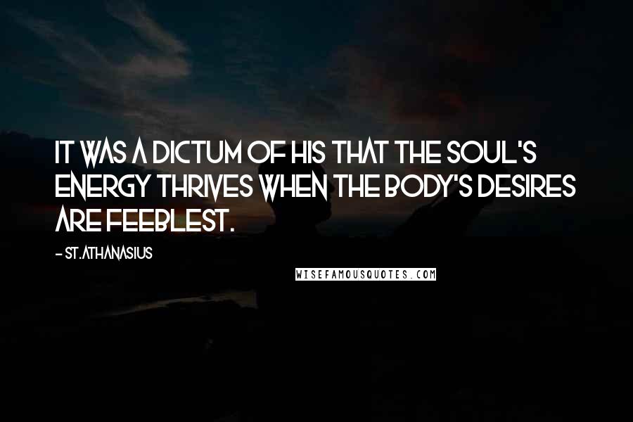 St.Athanasius quotes: It was a dictum of his that the soul's energy thrives when the body's desires are feeblest.
