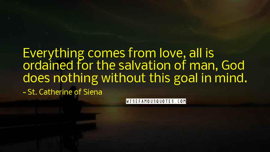 St. Catherine Of Siena quotes: Everything comes from love, all is ordained for the salvation of man, God does nothing without this goal in mind.