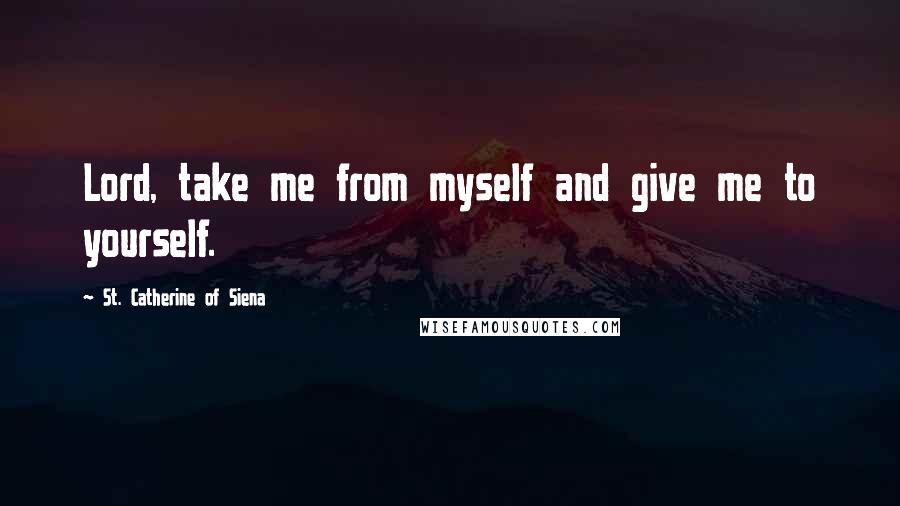 St. Catherine Of Siena quotes: Lord, take me from myself and give me to yourself.