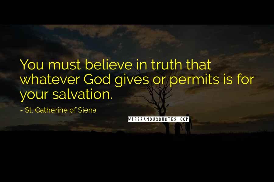 St. Catherine Of Siena quotes: You must believe in truth that whatever God gives or permits is for your salvation.