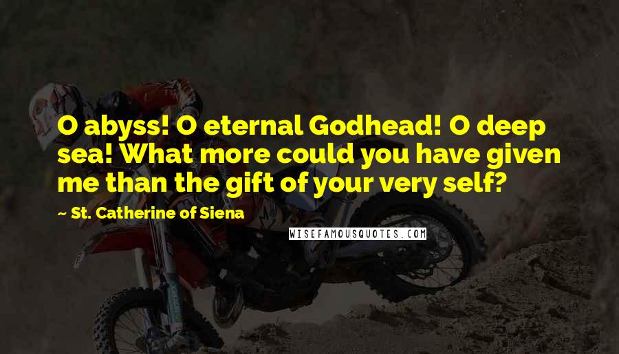 St. Catherine Of Siena quotes: O abyss! O eternal Godhead! O deep sea! What more could you have given me than the gift of your very self?
