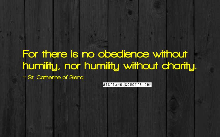 St. Catherine Of Siena quotes: For there is no obedience without humility, nor humility without charity.