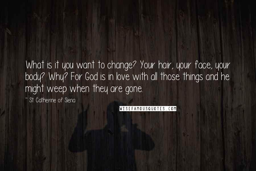 St. Catherine Of Siena quotes: What is it you want to change? Your hair, your face, your body? Why? For God is in love with all those things and he might weep when they are