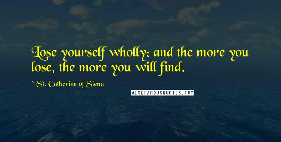St. Catherine Of Siena quotes: Lose yourself wholly; and the more you lose, the more you will find.