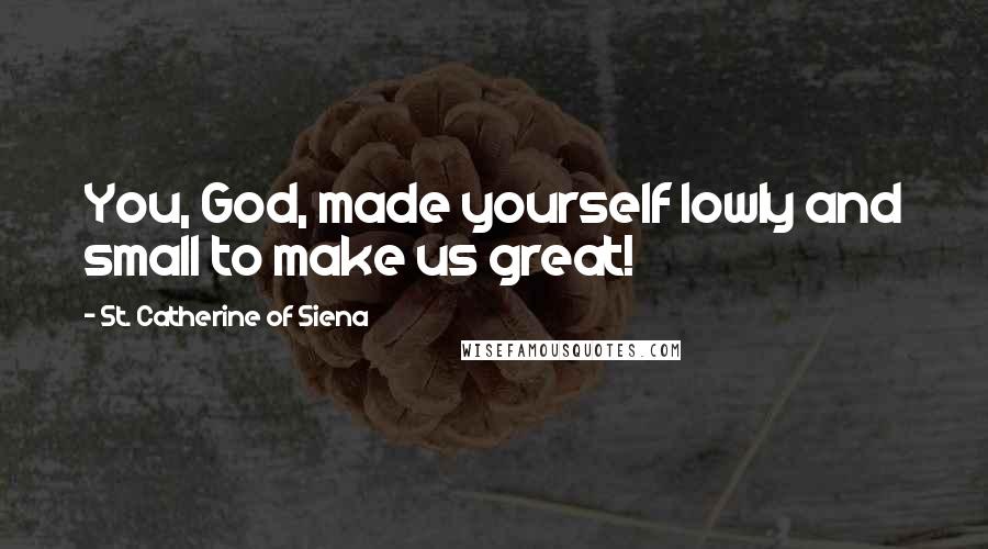 St. Catherine Of Siena quotes: You, God, made yourself lowly and small to make us great!