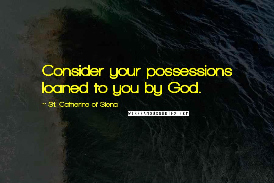 St. Catherine Of Siena quotes: Consider your possessions loaned to you by God.