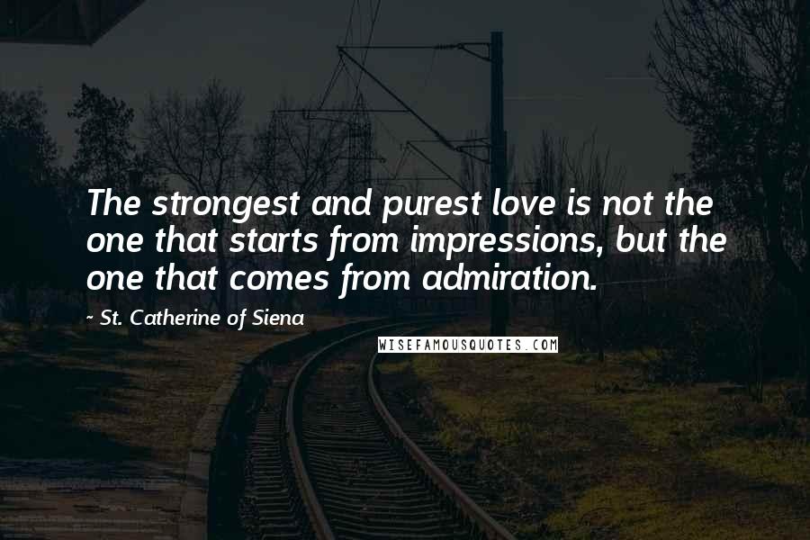 St. Catherine Of Siena quotes: The strongest and purest love is not the one that starts from impressions, but the one that comes from admiration.