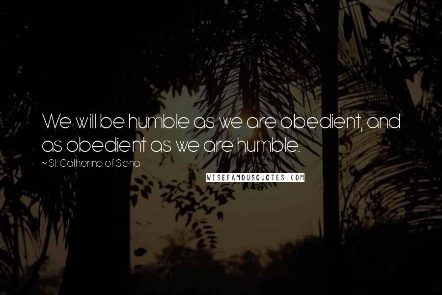 St. Catherine Of Siena quotes: We will be humble as we are obedient, and as obedient as we are humble.