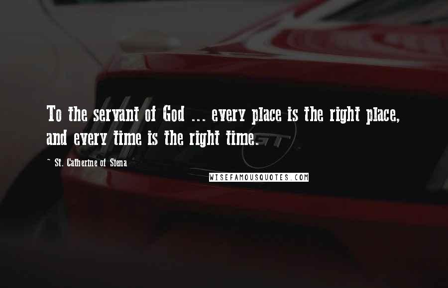St. Catherine Of Siena quotes: To the servant of God ... every place is the right place, and every time is the right time.