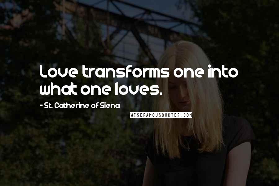 St. Catherine Of Siena quotes: Love transforms one into what one loves.