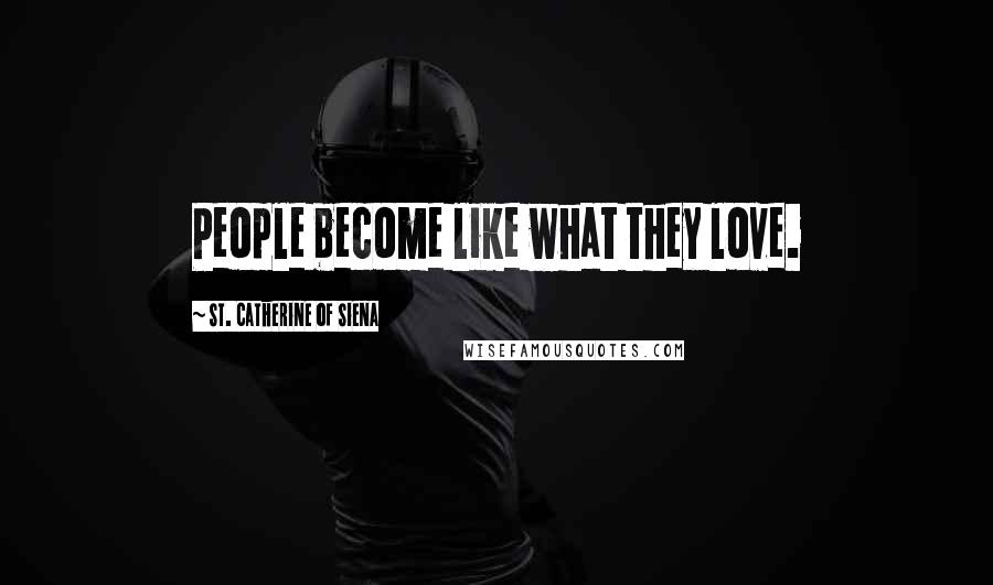 St. Catherine Of Siena quotes: People become like what they love.