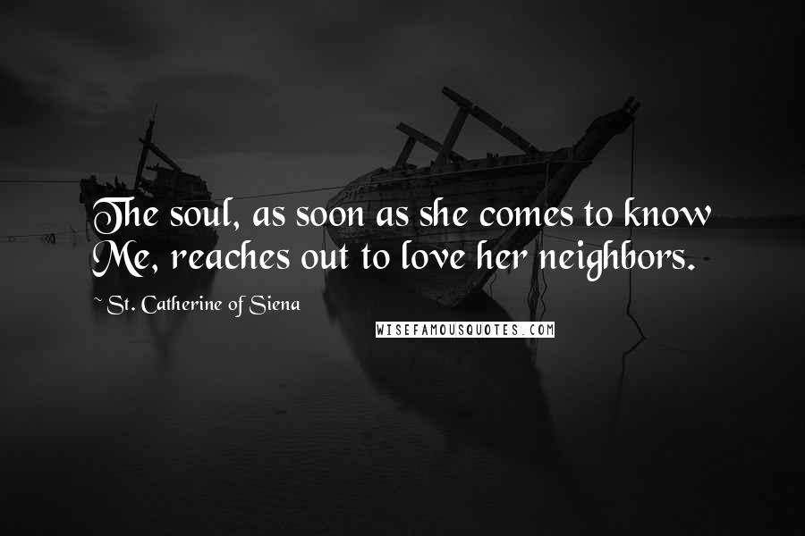 St. Catherine Of Siena quotes: The soul, as soon as she comes to know Me, reaches out to love her neighbors.