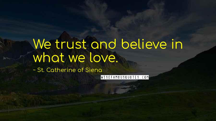 St. Catherine Of Siena quotes: We trust and believe in what we love.