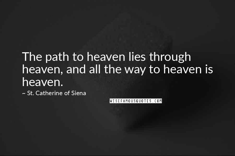 St. Catherine Of Siena quotes: The path to heaven lies through heaven, and all the way to heaven is heaven.