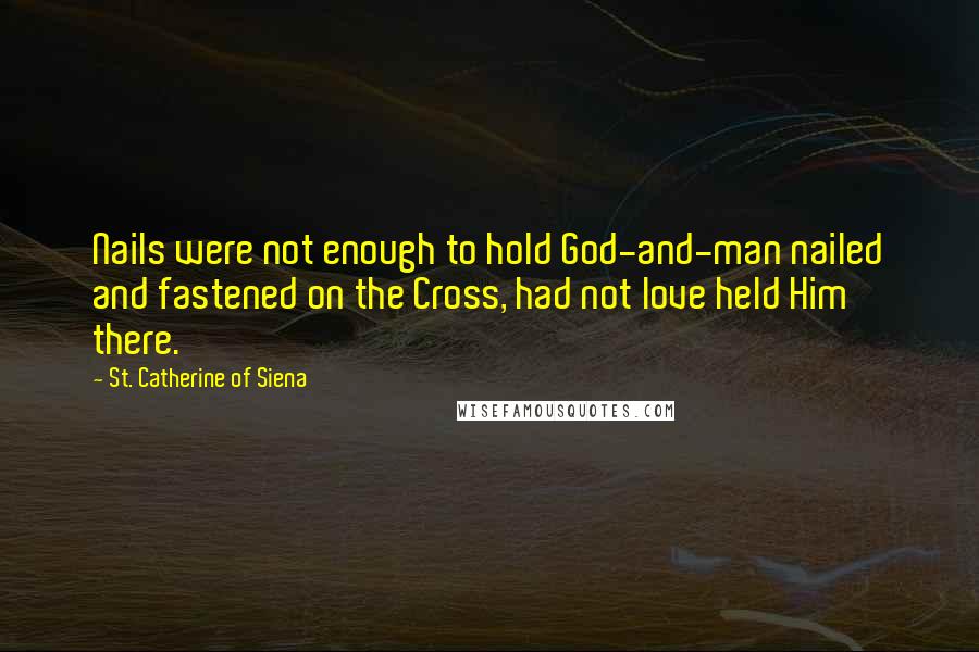 St. Catherine Of Siena quotes: Nails were not enough to hold God-and-man nailed and fastened on the Cross, had not love held Him there.