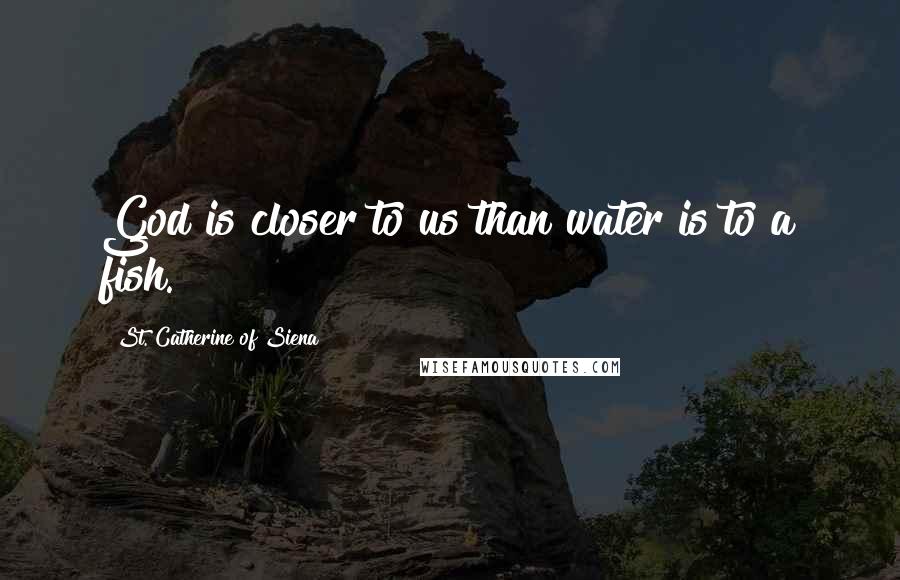 St. Catherine Of Siena quotes: God is closer to us than water is to a fish.