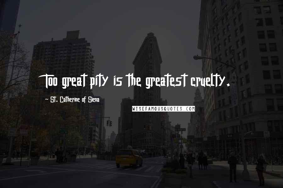 St. Catherine Of Siena quotes: Too great pity is the greatest cruelty.