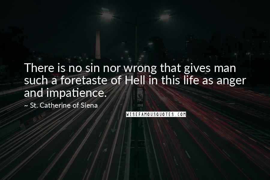 St. Catherine Of Siena quotes: There is no sin nor wrong that gives man such a foretaste of Hell in this life as anger and impatience.