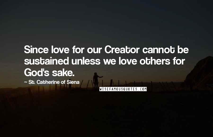 St. Catherine Of Siena quotes: Since love for our Creator cannot be sustained unless we love others for God's sake.