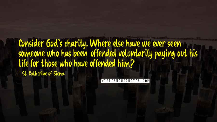 St. Catherine Of Siena quotes: Consider God's charity. Where else have we ever seen someone who has been offended voluntarily paying out his life for those who have offended him?