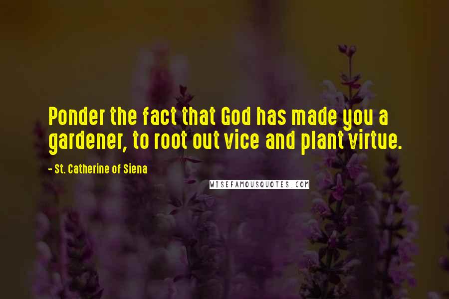 St. Catherine Of Siena quotes: Ponder the fact that God has made you a gardener, to root out vice and plant virtue.