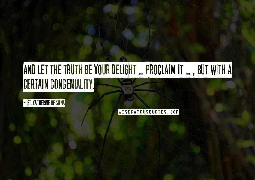 St. Catherine Of Siena quotes: And let the truth be your delight ... Proclaim it ... , but with a certain congeniality.