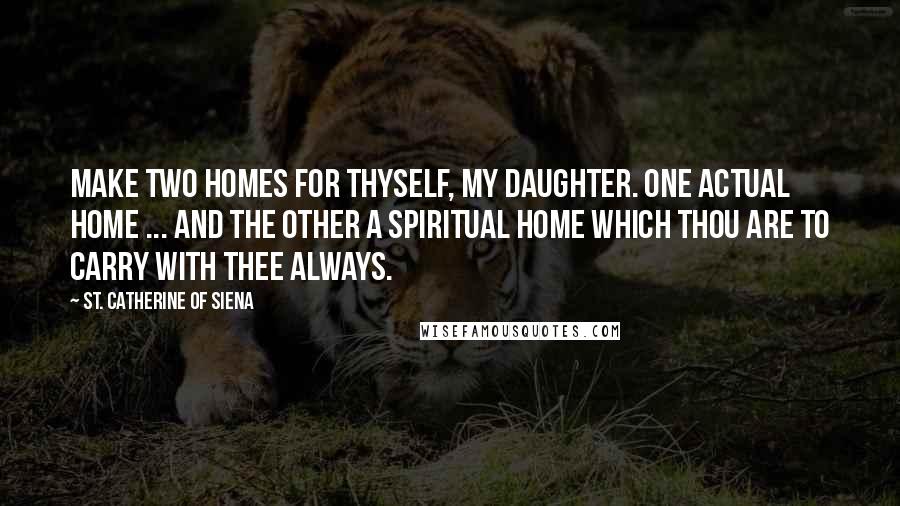 St. Catherine Of Siena quotes: Make two homes for thyself, my daughter. One actual home ... and the other a spiritual home which thou are to carry with thee always.