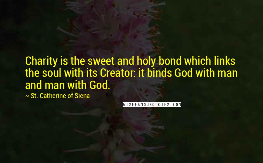 St. Catherine Of Siena quotes: Charity is the sweet and holy bond which links the soul with its Creator: it binds God with man and man with God.