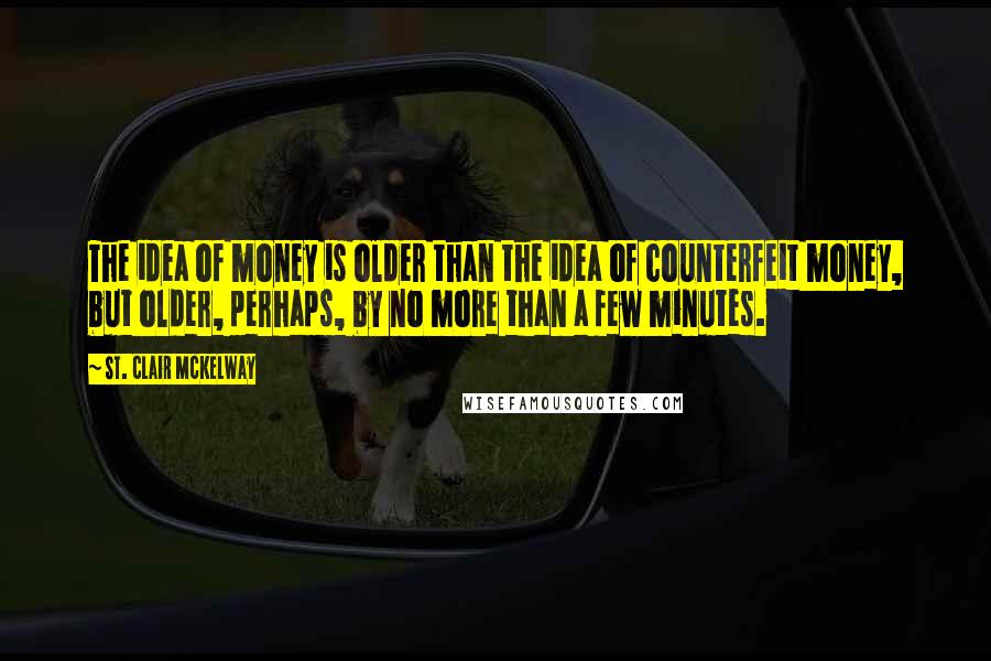 St. Clair McKelway quotes: The idea of money is older than the idea of counterfeit money, but older, perhaps, by no more than a few minutes.