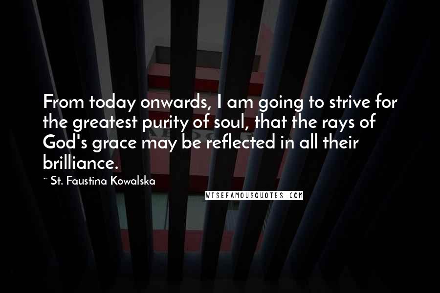 St. Faustina Kowalska quotes: From today onwards, I am going to strive for the greatest purity of soul, that the rays of God's grace may be reflected in all their brilliance.