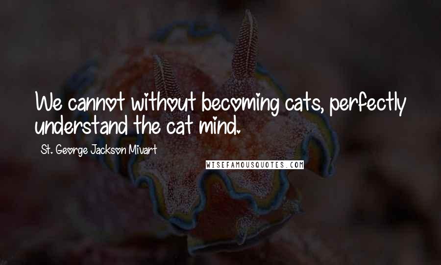 St. George Jackson Mivart quotes: We cannot without becoming cats, perfectly understand the cat mind.