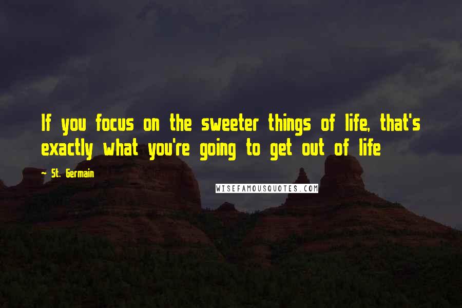 St. Germain quotes: If you focus on the sweeter things of life, that's exactly what you're going to get out of life