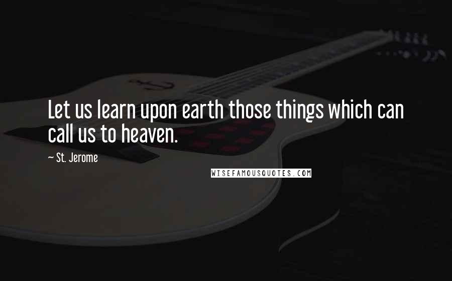 St. Jerome quotes: Let us learn upon earth those things which can call us to heaven.