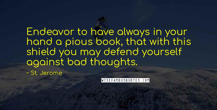 St. Jerome quotes: Endeavor to have always in your hand a pious book, that with this shield you may defend yourself against bad thoughts.