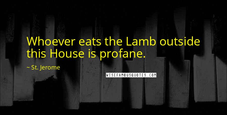 St. Jerome quotes: Whoever eats the Lamb outside this House is profane.