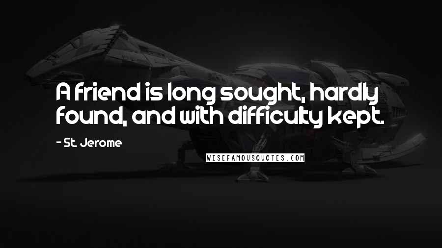 St. Jerome quotes: A friend is long sought, hardly found, and with difficulty kept.