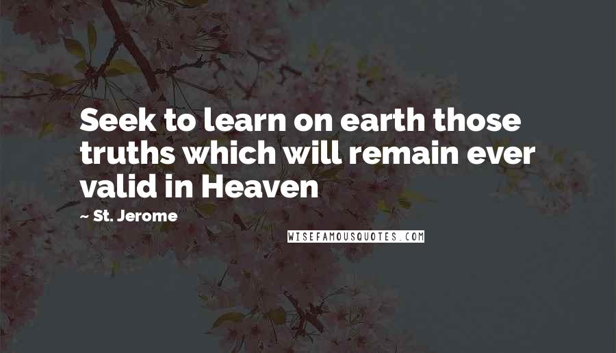 St. Jerome quotes: Seek to learn on earth those truths which will remain ever valid in Heaven
