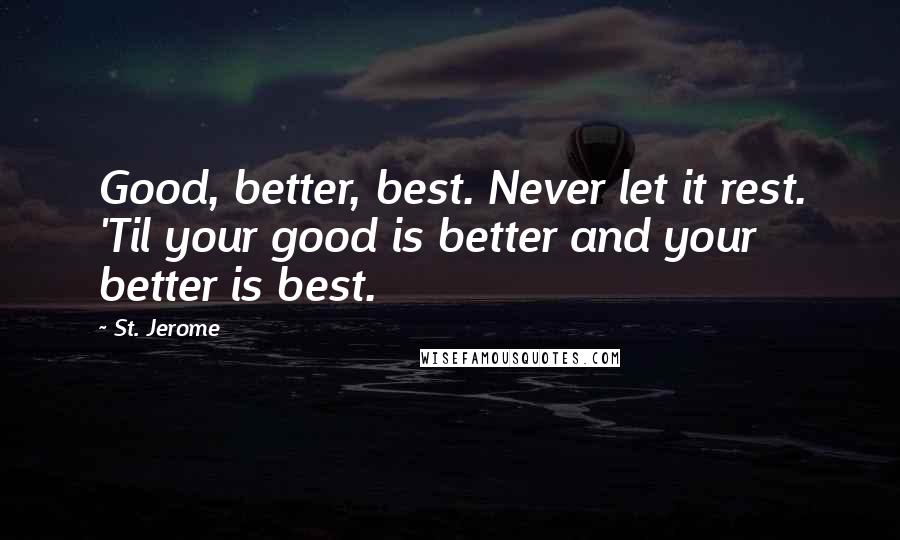 St. Jerome quotes: Good, better, best. Never let it rest. 'Til your good is better and your better is best.