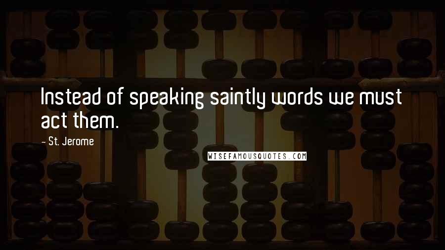 St. Jerome quotes: Instead of speaking saintly words we must act them.