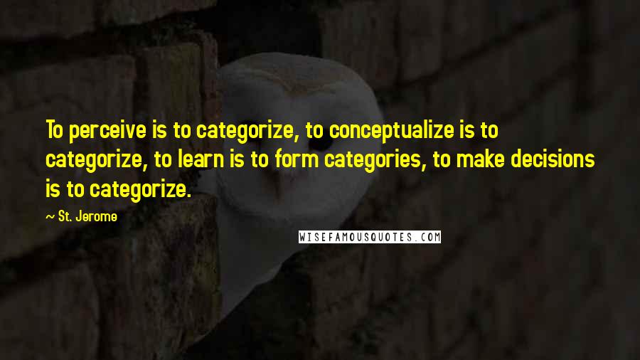 St. Jerome quotes: To perceive is to categorize, to conceptualize is to categorize, to learn is to form categories, to make decisions is to categorize.