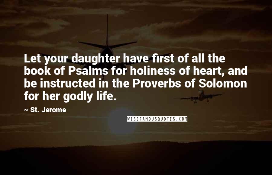 St. Jerome quotes: Let your daughter have first of all the book of Psalms for holiness of heart, and be instructed in the Proverbs of Solomon for her godly life.