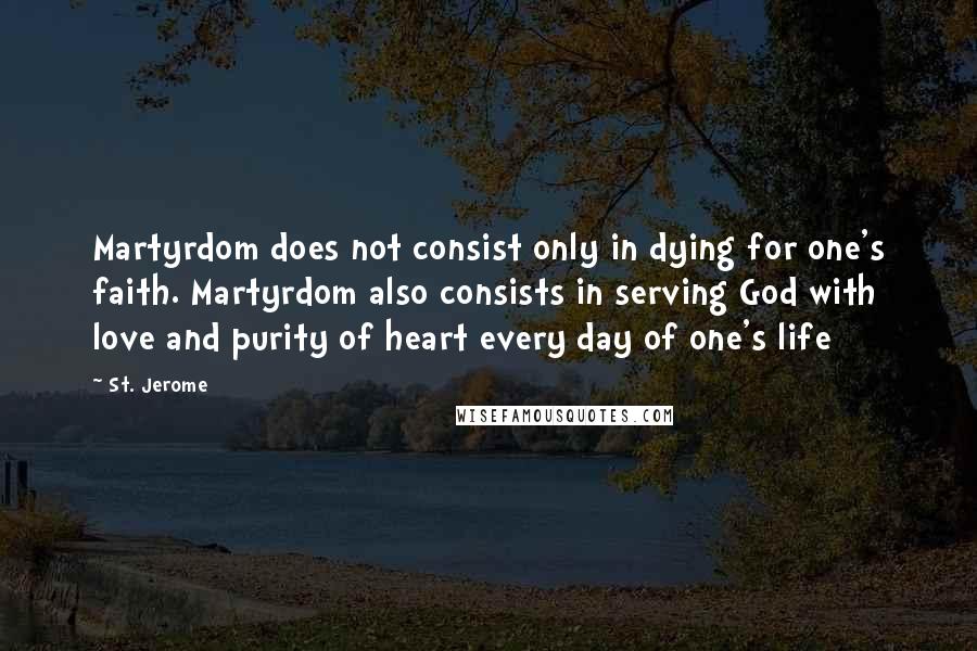 St. Jerome quotes: Martyrdom does not consist only in dying for one's faith. Martyrdom also consists in serving God with love and purity of heart every day of one's life