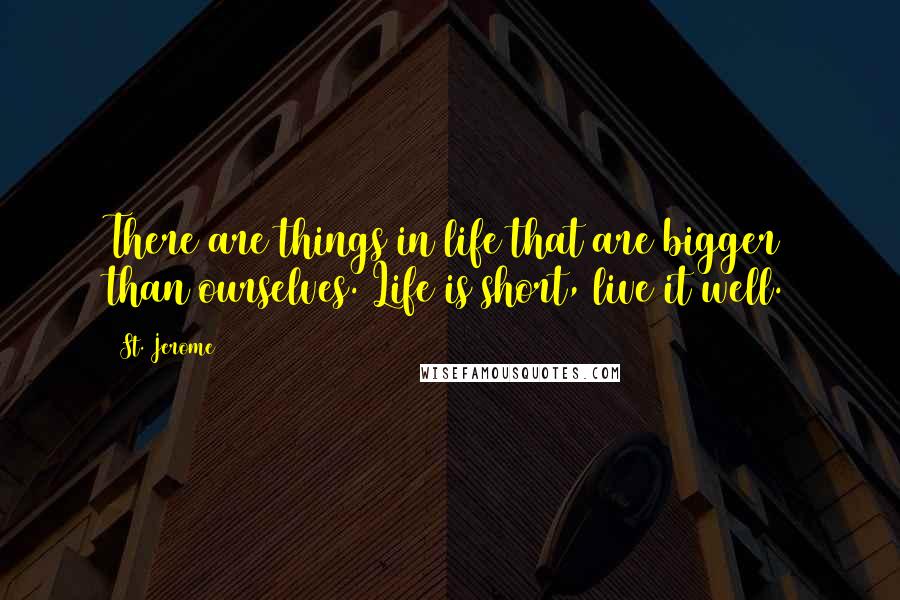 St. Jerome quotes: There are things in life that are bigger than ourselves. Life is short, live it well.
