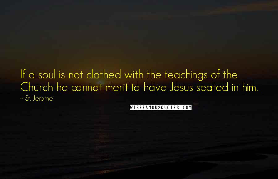 St. Jerome quotes: If a soul is not clothed with the teachings of the Church he cannot merit to have Jesus seated in him.