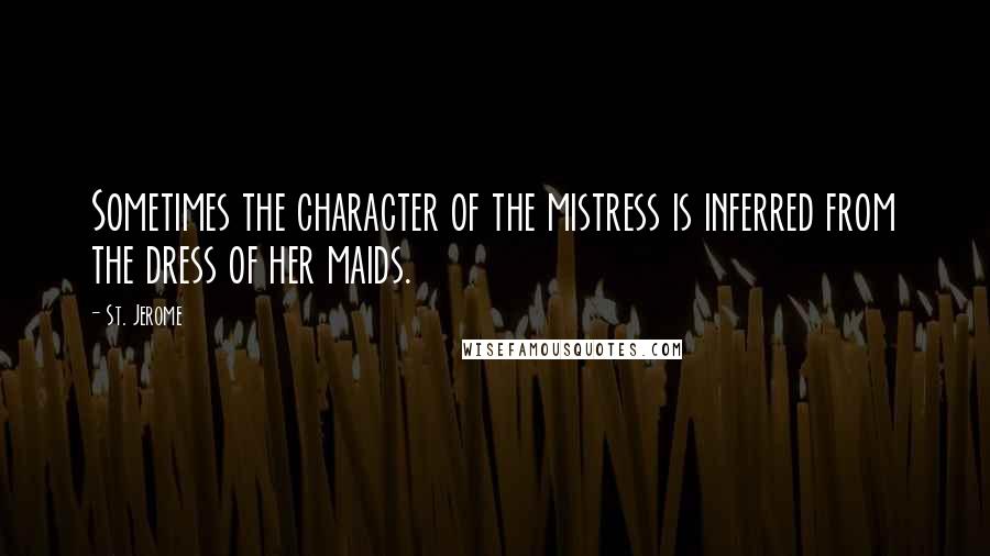 St. Jerome quotes: Sometimes the character of the mistress is inferred from the dress of her maids.