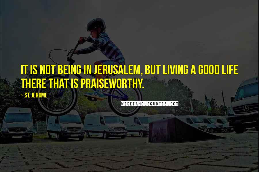 St. Jerome quotes: It is not being in Jerusalem, but living a good life there that is praiseworthy.