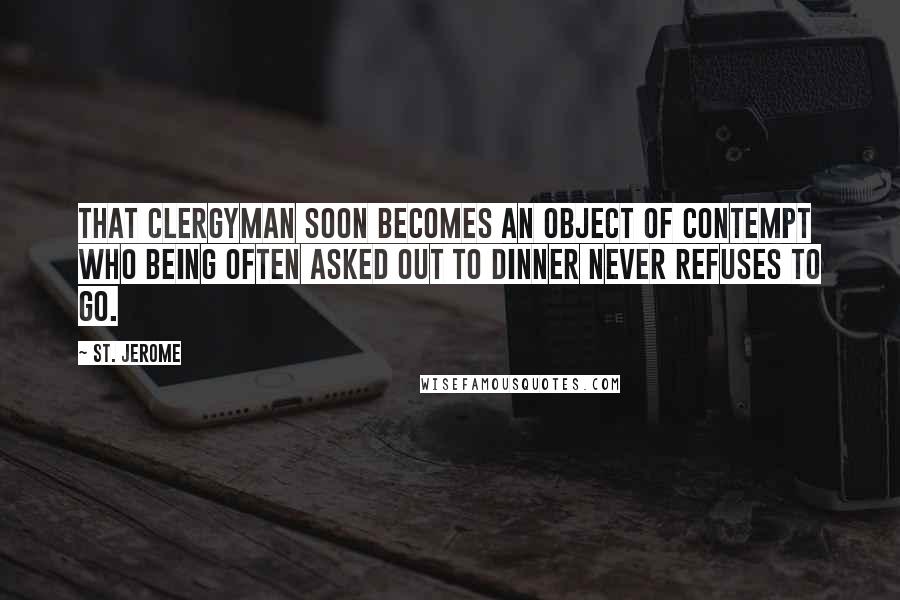 St. Jerome quotes: That clergyman soon becomes an object of contempt who being often asked out to dinner never refuses to go.
