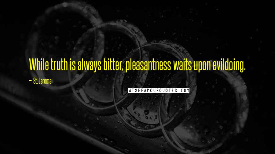 St. Jerome quotes: While truth is always bitter, pleasantness waits upon evildoing.