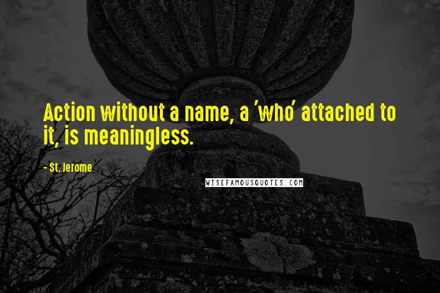 St. Jerome quotes: Action without a name, a 'who' attached to it, is meaningless.