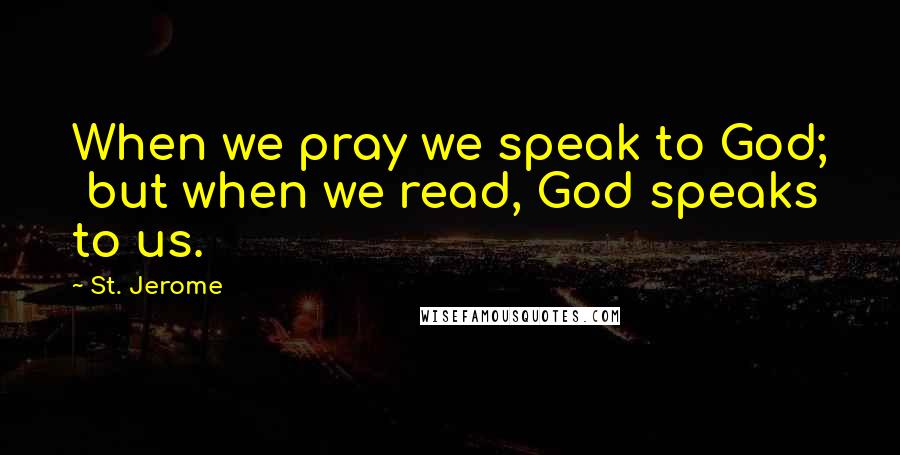 St. Jerome quotes: When we pray we speak to God; but when we read, God speaks to us.